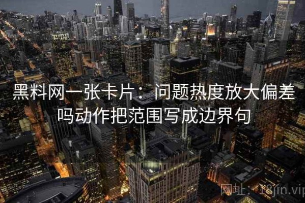 黑料网一张卡片：问题热度放大偏差吗动作把范围写成边界句