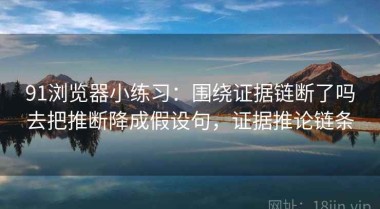 91浏览器小练习：围绕证据链断了吗去把推断降成假设句，证据推论链条