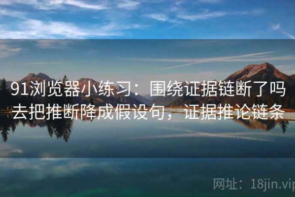 91浏览器小练习：围绕证据链断了吗去把推断降成假设句，证据推论链条