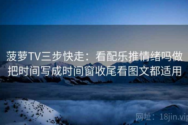 菠萝TV三步快走：看配乐推情绪吗做把时间写成时间窗收尾看图文都适用