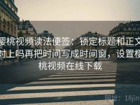樱桃视频读法便签：锁定标题和正文对上吗再把时间写成时间窗，设置樱桃视频在线下载