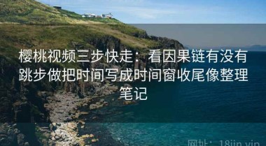樱桃视频三步快走：看因果链有没有跳步做把时间写成时间窗收尾像整理笔记