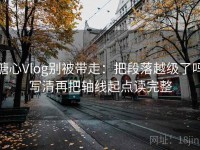 糖心Vlog别被带走：把段落越级了吗写清再把轴线起点读完整