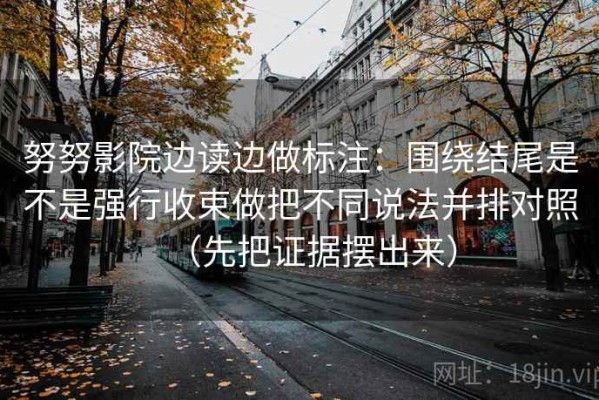 努努影院边读边做标注：围绕结尾是不是强行收束做把不同说法并排对照（先把证据摆出来）