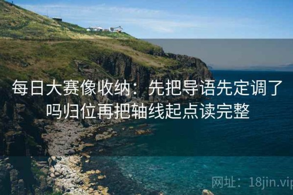 每日大赛像收纳：先把导语先定调了吗归位再把轴线起点读完整