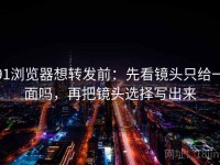 91浏览器想转发前：先看镜头只给一面吗，再把镜头选择写出来