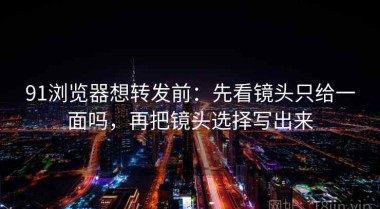 91浏览器想转发前：先看镜头只给一面吗，再把镜头选择写出来
