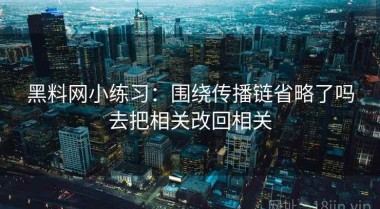 黑料网小练习：围绕传播链省略了吗去把相关改回相关