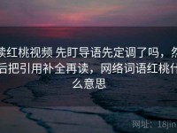 读红桃视频 先盯导语先定调了吗，然后把引用补全再读，网络词语红桃什么意思