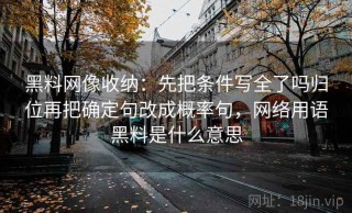黑料网像收纳：先把条件写全了吗归位再把确定句改成概率句，网络用语黑料是什么意思