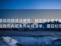 蘑菇视频读法便签：锁定例子是不是当规则再把条件补成清单，蘑菇标签