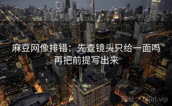 麻豆网像排错：先查镜头只给一面吗再把前提写出来