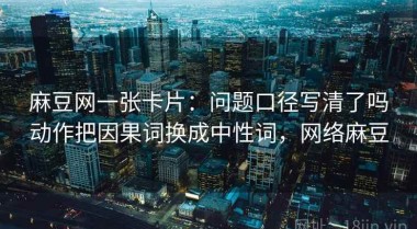 麻豆网一张卡片：问题口径写清了吗动作把因果词换成中性词，网络麻豆