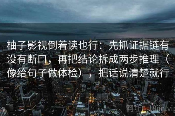 柚子影视倒着读也行：先抓证据链有没有断口，再把结论拆成两步推理（像给句子做体检），把话说清楚就行