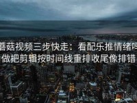蘑菇视频三步快走：看配乐推情绪吗做把剪辑按时间线重排收尾像排错