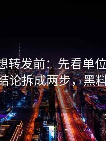 黑料网想转发前：先看单位漏了吗，再把结论拆成两步，黑料 官网
