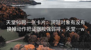 天堂91网一张卡片：问题对象有没有换掉动作把证据按强弱排，天堂…w