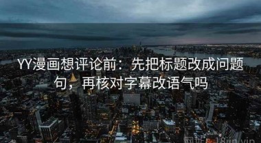 YY漫画想评论前：先把标题改成问题句，再核对字幕改语气吗