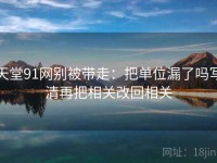 天堂91网别被带走：把单位漏了吗写清再把相关改回相关