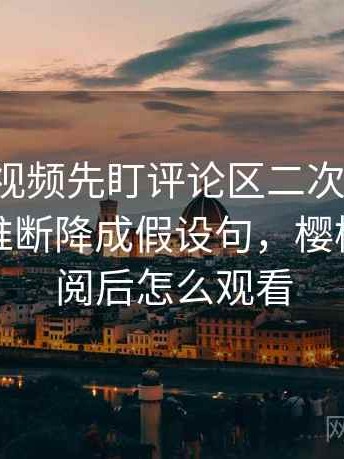 读樱桃视频先盯评论区二次改写吗，然后把推断降成假设句，樱桃视频订阅后怎么观看