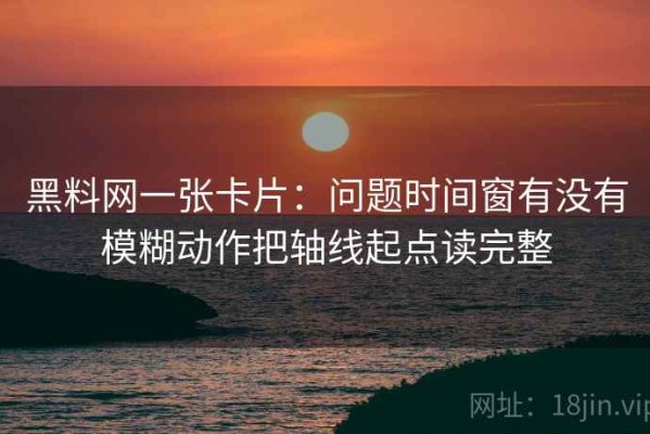 黑料网一张卡片：问题时间窗有没有模糊动作把轴线起点读完整