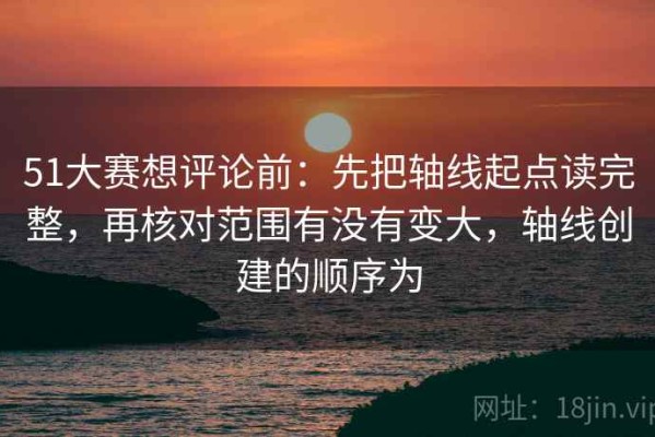 51大赛想评论前：先把轴线起点读完整，再核对范围有没有变大，轴线创建的顺序为