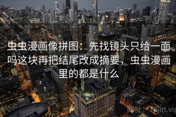 虫虫漫画像拼图：先找镜头只给一面吗这块再把结尾改成摘要，虫虫漫画里的都是什么