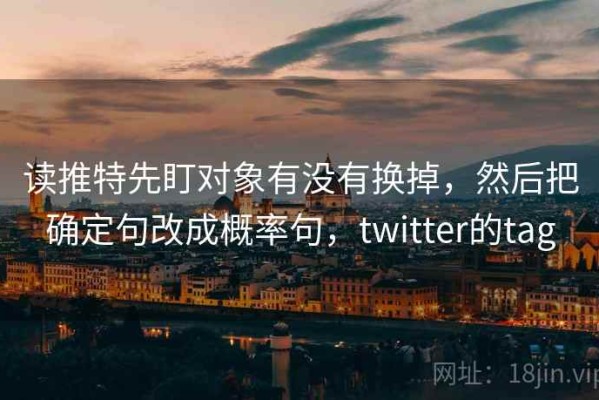 读推特先盯对象有没有换掉，然后把确定句改成概率句，twitter的tag
