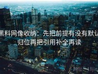 黑料网像收纳：先把前提有没有默认归位再把引用补全再读