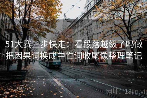 51大赛三步快走：看段落越级了吗做把因果词换成中性词收尾像整理笔记