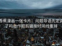 香蕉漫画一张卡片：问题导语先定调了吗动作把剪辑按时间线重排