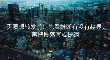 觅圈想转发前：先看推断有没有越界，再把段落写成提纲