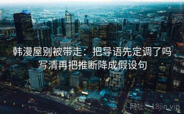 韩漫屋别被带走：把导语先定调了吗写清再把推断降成假设句