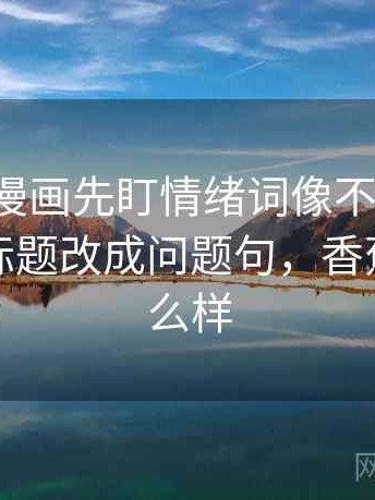 读香蕉漫画先盯情绪词像不像证据，然后把标题改成问题句，香蕉阅读怎么样