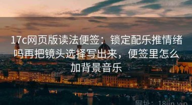 17c网页版读法便签：锁定配乐推情绪吗再把镜头选择写出来，便签里怎么加背景音乐