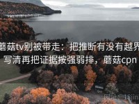 蘑菇tv别被带走：把推断有没有越界写清再把证据按强弱排，蘑菇cpn