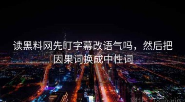 读黑料网先盯字幕改语气吗，然后把因果词换成中性词