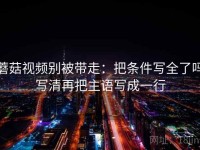 蘑菇视频别被带走：把条件写全了吗写清再把主语写成一行