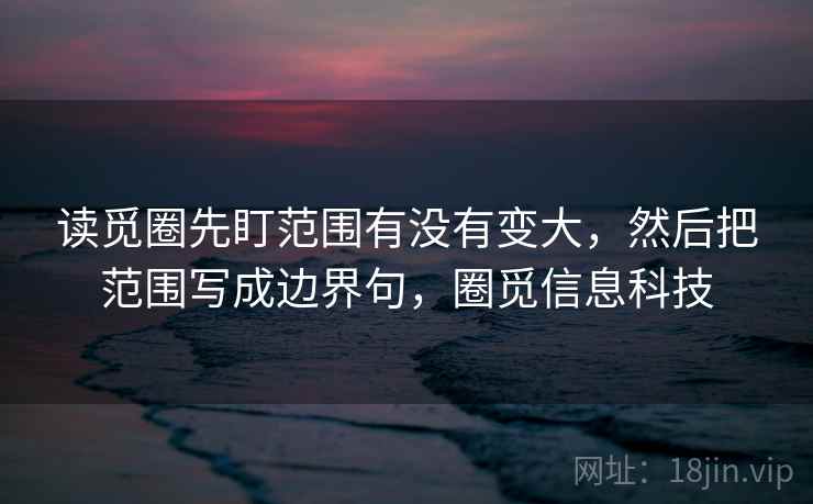 读觅圈先盯范围有没有变大,然后把范围写成边界句,圈觅信息科技 读觅圈先盯范围有没有变大,然后把范围写成边界句,圈觅信息科技