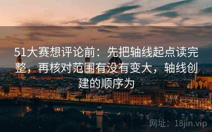 51大赛想评论前:先把轴线起点读完整,再核对范围有没有变大,轴线创建的顺序为 51大赛想评论前:先把轴线起点读完整,再核对范围有没有变大,轴线创建的顺序为