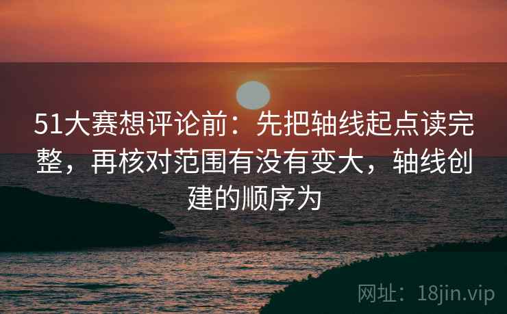 51大赛想评论前:先把轴线起点读完整,再核对范围有没有变大,轴线创建的顺序为 51大赛想评论前:先把轴线起点读完整,再核对范围有没有变大,轴线创建的顺序为