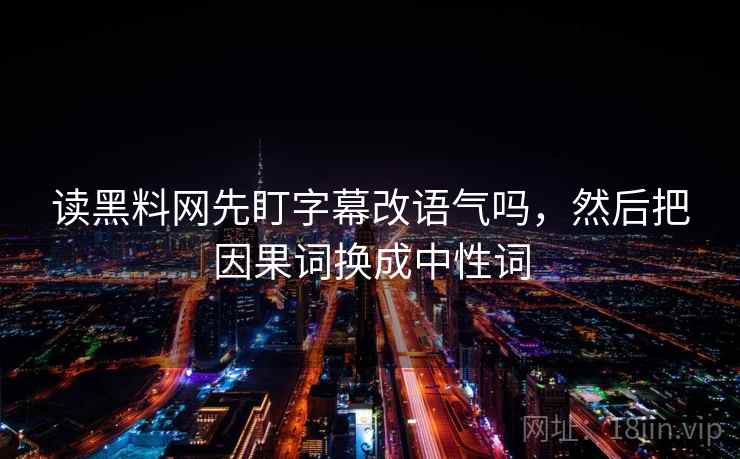 读黑料网先盯字幕改语气吗,然后把因果词换成中性词 读黑料网先盯字幕改语气吗,然后把因果词换成中性词