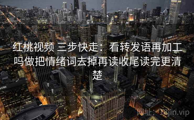 红桃视频 三步快走：看转发语再加工吗做把情绪词去掉再读收尾读完更清楚