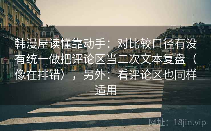 韩漫屋读懂靠动手:对比较口径有没有统一做把评论区当二次文本复盘(像在排错),另外:看评论区也同样适用 韩漫屋读懂靠动手:对比较口径有没有统一做把评论区当二次文本复盘(像在排错),另外:看评论区也同样适用