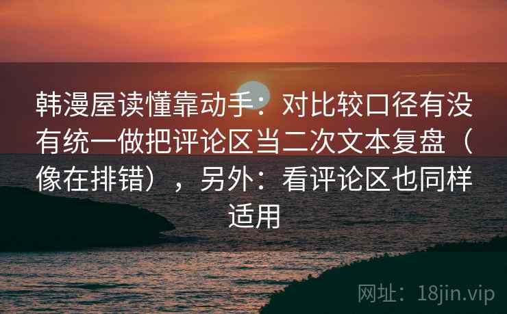 韩漫屋读懂靠动手:对比较口径有没有统一做把评论区当二次文本复盘(像在排错),另外:看评论区也同样适用 韩漫屋读懂靠动手:对比较口径有没有统一做把评论区当二次文本复盘(像在排错),另外:看评论区也同样适用