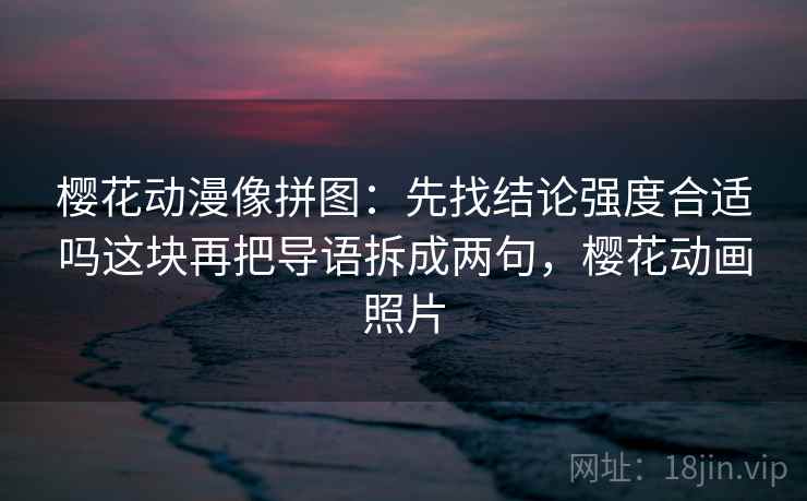 樱花动漫像拼图:先找结论强度合适吗这块再把导语拆成两句,樱花动画照片 樱花动漫像拼图:先找结论强度合适吗这块再把导语拆成两句,樱花动画照片