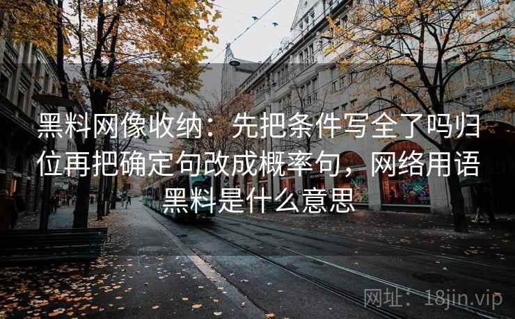 黑料网像收纳:先把条件写全了吗归位再把确定句改成概率句,网络用语黑料是什么意思 黑料网像收纳:先把条件写全了吗归位再把确定句改成概率句,网络用语黑料是什么意思