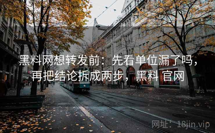 黑料网想转发前:先看单位漏了吗,再把结论拆成两步,黑料 官网 黑料网想转发前:先看单位漏了吗,再把结论拆成两步,黑料 官网