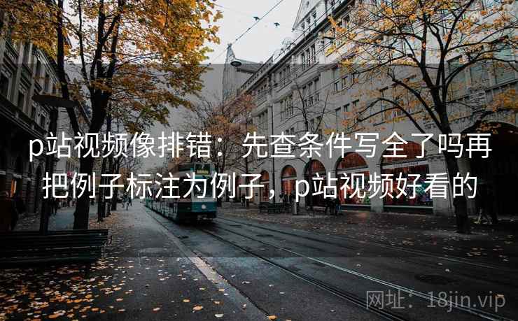 p站视频像排错:先查条件写全了吗再把例子标注为例子,p站视频好看的 p站视频像排错:先查条件写全了吗再把例子标注为例子,p站视频好看的