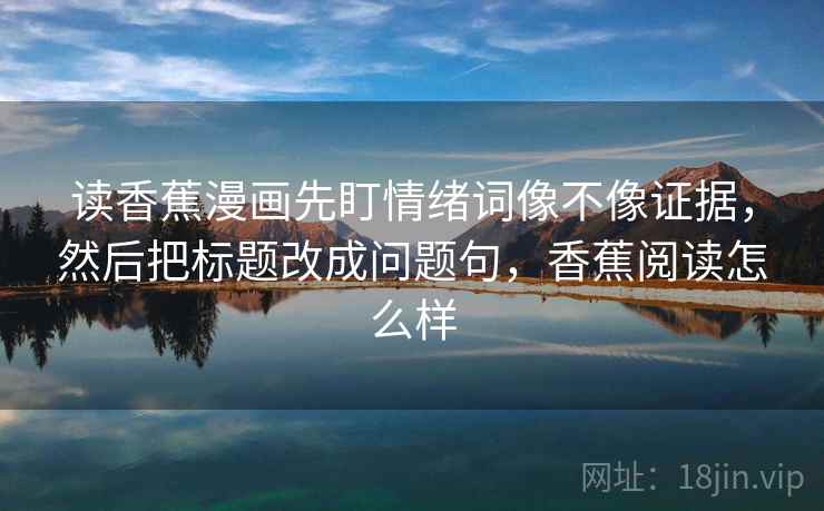 读香蕉漫画先盯情绪词像不像证据,然后把标题改成问题句,香蕉阅读怎么样 读香蕉漫画先盯情绪词像不像证据,然后把标题改成问题句,香蕉阅读怎么样